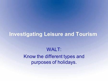 Investigating Leisure and Tourism WALT: Know the different types and purposes of holidays.