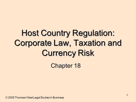 1 Host Country Regulation: Corporate Law, Taxation and Currency Risk Chapter 18 © 2005 Thomson/West Legal Studies In Business.