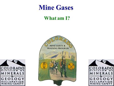 Mine Gases What am I?. 2 What Am I? I am found in high places. I am odorless I am tasteless I am colorless I am extremely explosive I have a SG of 0.0695.