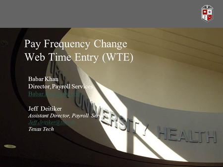 Pay Frequency Change Web Time Entry (WTE) Babar Khan Director, Payroll Services Jeff Deitiker Assistant Director, Payroll Services