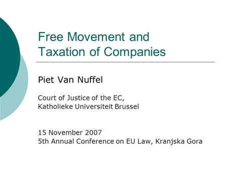 Free Movement and Taxation of Companies Piet Van Nuffel Court of Justice of the EC, Katholieke Universiteit Brussel 15 November 2007 5th Annual Conference.
