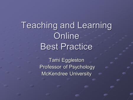Teaching and Learning Online Best Practice Tami Eggleston Professor of Psychology Professor of Psychology McKendree University.