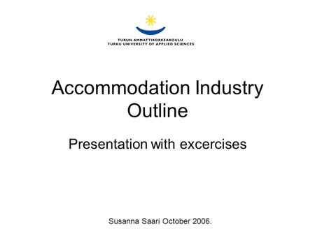 Accommodation Industry Outline Presentation with excercises Susanna Saari October 2006.