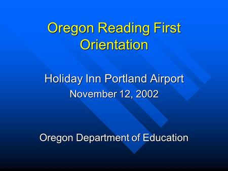 Oregon Reading First Orientation Holiday Inn Portland Airport November 12, 2002 Oregon Department of Education.