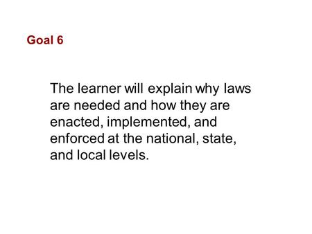 Goal 6 The learner will explain why laws are needed and how they are enacted, implemented, and enforced at the national, state, and local levels.