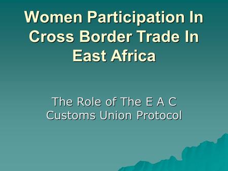 Women Participation In Cross Border Trade In East Africa The Role of The E A C Customs Union Protocol.