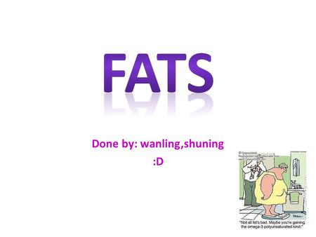 Done by: wanling,shuning :D. What are fats? Fat plays an important role in our body, functioning as an energy store, a cushion for vital organs and a.