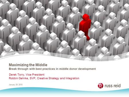 January 29, 2015 Maximizing the Middle Break through with best practices in middle donor development Derek Torry, Vice President Robbin Gehrke, SVP, Creative.