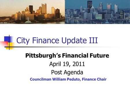 City Finance Update III Pittsburgh’s Financial Future April 19, 2011 Post Agenda Councilman William Peduto, Finance Chair.
