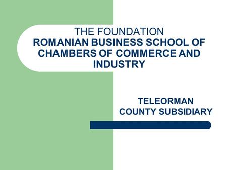 THE FOUNDATION ROMANIAN BUSINESS SCHOOL OF CHAMBERS OF COMMERCE AND INDUSTRY TELEORMAN COUNTY SUBSIDIARY.