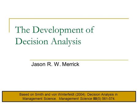 The Development of Decision Analysis Jason R. W. Merrick Based on Smith and von Winterfeldt (2004). Decision Analysis in Management Science. Management.