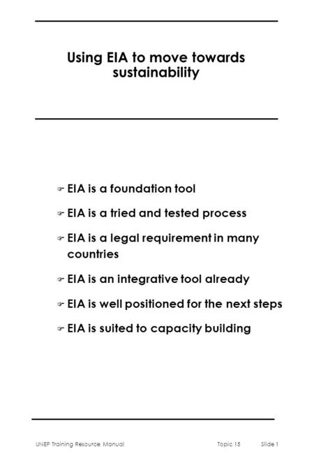 UNEP Training Resource ManualTopic 15 Slide 1 Using EIA to move towards sustainability F EIA is a foundation tool F EIA is a tried and tested process F.