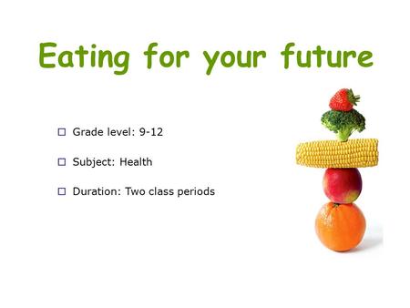 Eating for your future  Grade level: 9-12  Subject: Health  Duration: Two class periods.