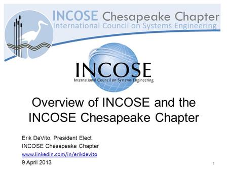 Overview of INCOSE and the INCOSE Chesapeake Chapter Erik DeVito, President Elect INCOSE Chesapeake Chapter www.linkedin.com/in/erikdevito 9 April 2013.