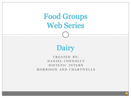 CREATED BY: DANIEL CONNOLLY DIETETIC INTERN MORRISON AND CHARTWELLS Food Groups Web Series Dairy.