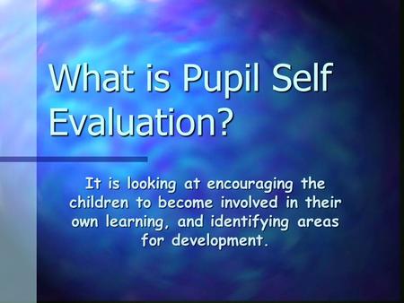 What is Pupil Self Evaluation? It is looking at encouraging the children to become involved in their own learning, and identifying areas for development.