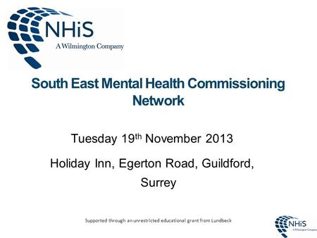 South East Mental Health Commissioning Network Tuesday 19 th November 2013 Holiday Inn, Egerton Road, Guildford, Surrey Supported through an unrestricted.