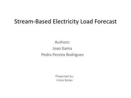 Stream-Based Electricity Load Forecast Authors: Joao Gama Pedro Pereira Rodrigues Presented by: Viktor Botev.
