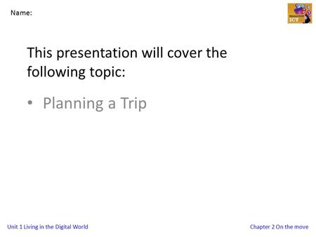 Unit 1 Living in the Digital WorldChapter 2 On the move This presentation will cover the following topic: Planning a Trip Name: