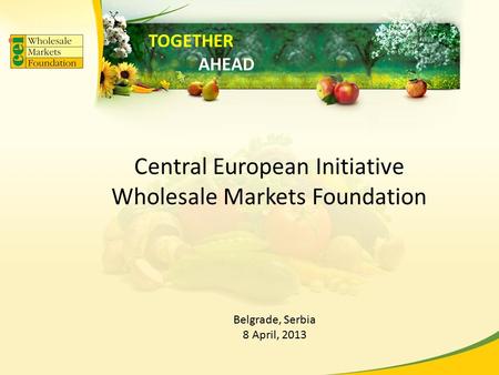 Central European Initiative Wholesale Markets Foundation Belgrade, Serbia 8 April, 2013 TOGETHER AHEAD.