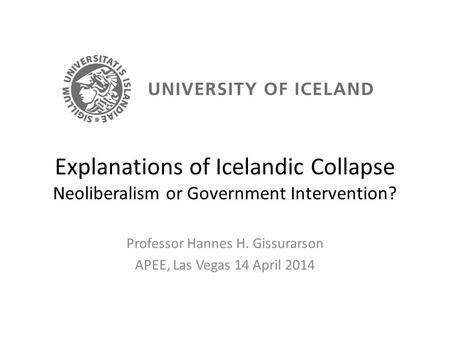 Explanations of Icelandic Collapse Neoliberalism or Government Intervention? Professor Hannes H. Gissurarson APEE, Las Vegas 14 April 2014.