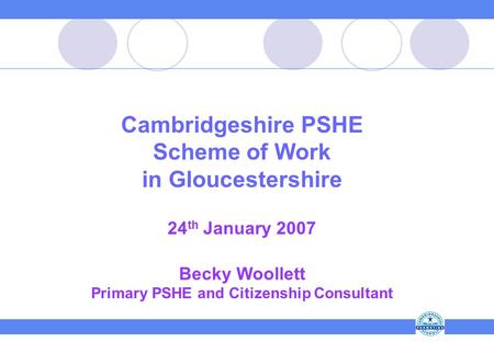 Cambridgeshire PSHE Scheme of Work in Gloucestershire 24 th January 2007 Becky Woollett Primary PSHE and Citizenship Consultant.