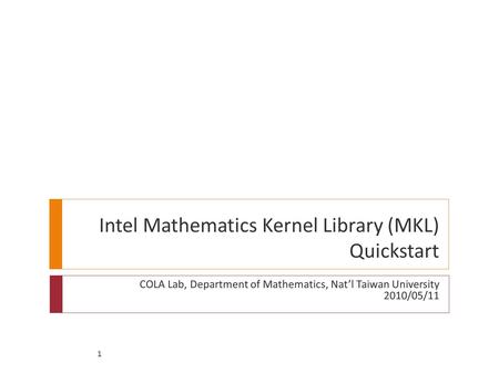 1 Intel Mathematics Kernel Library (MKL) Quickstart COLA Lab, Department of Mathematics, Nat’l Taiwan University 2010/05/11.