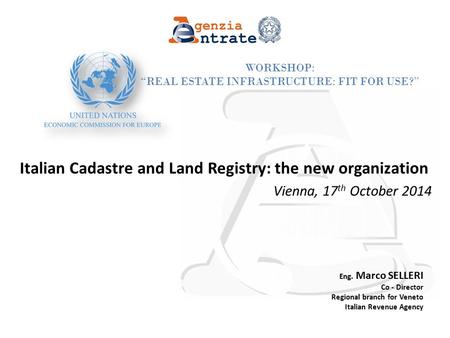 Page 1 Workshop: “Real Estate Infrastructure: Fit for Use?” Italian Cadastre and Land Registry: the new organization Vienna, 17 th October 2014 Eng. Marco.