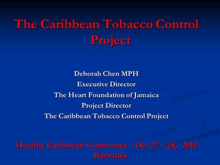 The Caribbean Tobacco Control Project Deborah Chen MPH Executive Director The Heart Foundation of Jamaica Project Director The Caribbean Tobacco Control.