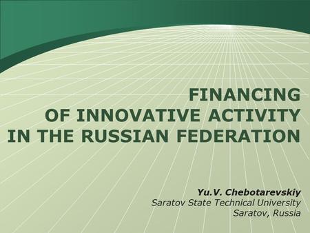 FINANCING OF INNOVATIVE ACTIVITY IN THE RUSSIAN FEDERATION Yu.V. Chebotarevskiy Saratov State Technical University Saratov, Russia.