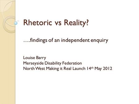 Rhetoric vs Reality? ….findings of an independent enquiry Louise Barry Merseyside Disability Federation North West Making it Real Launch 14 th May 2012.