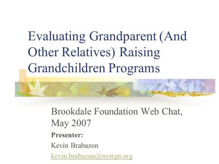 Evaluating Grandparent (And Other Relatives) Raising Grandchildren Programs Brookdale Foundation Web Chat, May 2007 Presenter: Kevin Brabazon