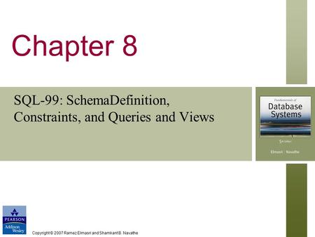 Copyright © 2007 Ramez Elmasri and Shamkant B. Navathe Chapter 8 SQL-99: SchemaDefinition, Constraints, and Queries and Views.