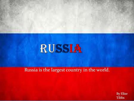 Russia is the largest country in the world. By Elise Tibbs.