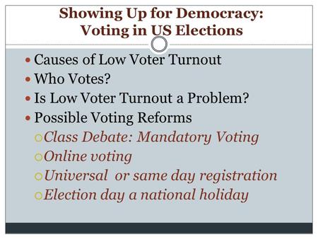 Showing Up for Democracy: Voting in US Elections Causes of Low Voter Turnout Who Votes? Is Low Voter Turnout a Problem? Possible Voting Reforms  Class.