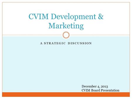 A STRATEGIC DISCUSSION CVIM Development & Marketing December 4, 2013 CVIM Board Presentation.