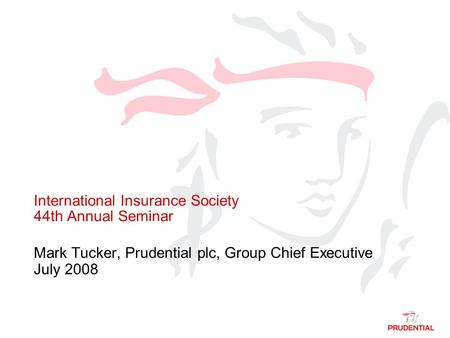 International Insurance Society 44th Annual Seminar Mark Tucker, Prudential plc, Group Chief Executive July 2008.