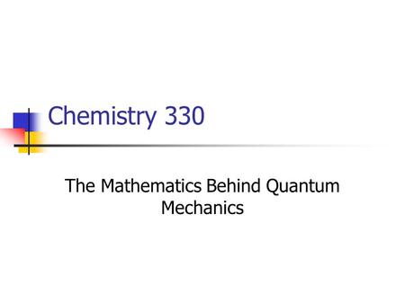 Chemistry 330 The Mathematics Behind Quantum Mechanics.