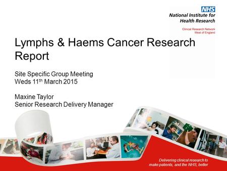 Delivering clinical research to make patients, and the NHS, better Lymphs & Haems Cancer Research Report Site Specific Group Meeting Weds 11 th March 2015.