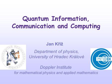 Quantum Information, Communication and Computing Jan Kříž Department of physics, University of Hradec Králové Doppler Institute for mathematical physics.