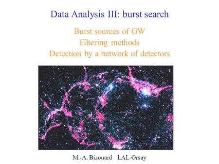 Data Analysis III: burst search Burst sources of GW Filtering methods Detection by a network of detectors M.-A. Bizouard LAL-Orsay.