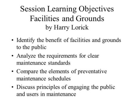 Session Learning Objectives Facilities and Grounds by Harry Lorick Identify the benefit of facilities and grounds to the public Analyze the requirements.