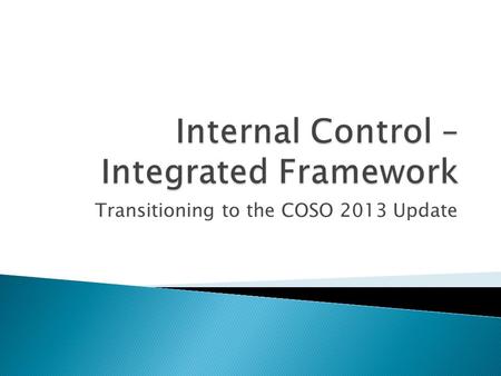 Transitioning to the COSO 2013 Update.  Released on May 14, 2013  Designed to build upon the foundation of the 1992 Framework  Will supersede the 1992.