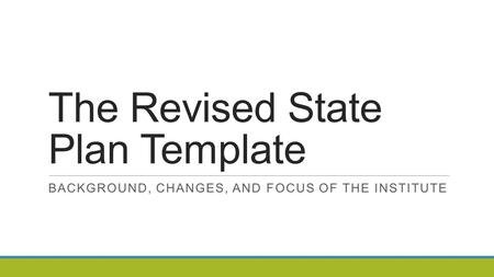 The Revised State Plan Template BACKGROUND, CHANGES, AND FOCUS OF THE INSTITUTE.