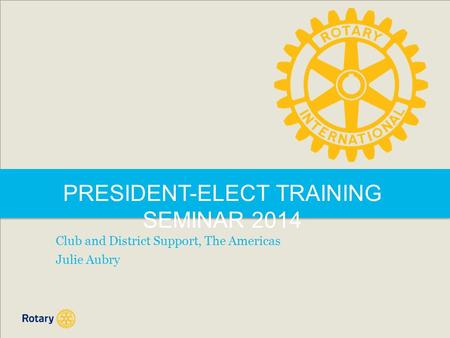 PRESIDENT-ELECT TRAINING SEMINAR 2014 Club and District Support, The Americas Julie Aubry.