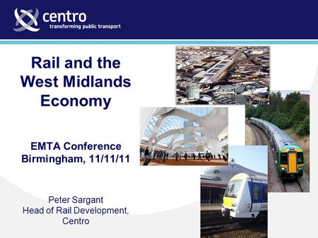 Rail and the West Midlands Economy EMTA Conference Birmingham, 11/11/11 Peter Sargant Head of Rail Development, Centro.