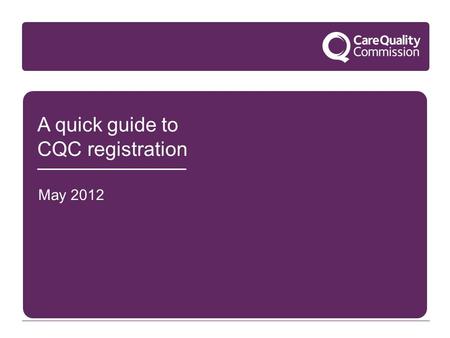 A quick guide to CQC registration May 2012. Key concepts This quick overview of key concepts will help you decide what registration means for you:  What.