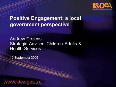 Positive Engagement: a local government perspective Andrew Cozens Strategic Adviser, Children Adults & Health Services 19 September 2006.