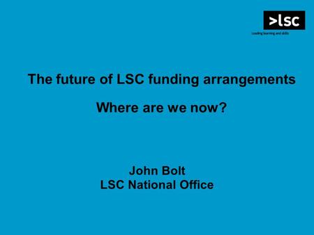 The future of LSC funding arrangements Where are we now? John Bolt LSC National Office.