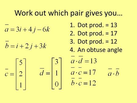 Work out which pair gives you… 1.Dot prod. = 13 2.Dot prod. = 17 3.Dot prod. = 12 4.An obtuse angle.
